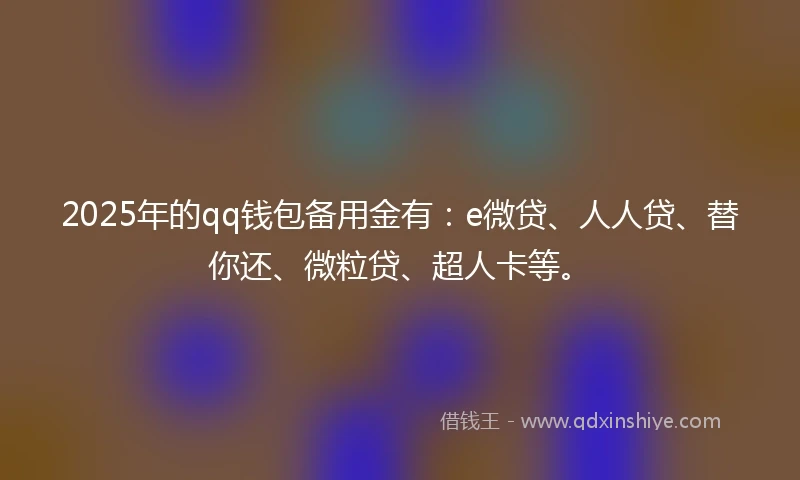 2025年的qq钱包备用金有：e微贷、人人贷、替你还、微粒贷、超人卡等。