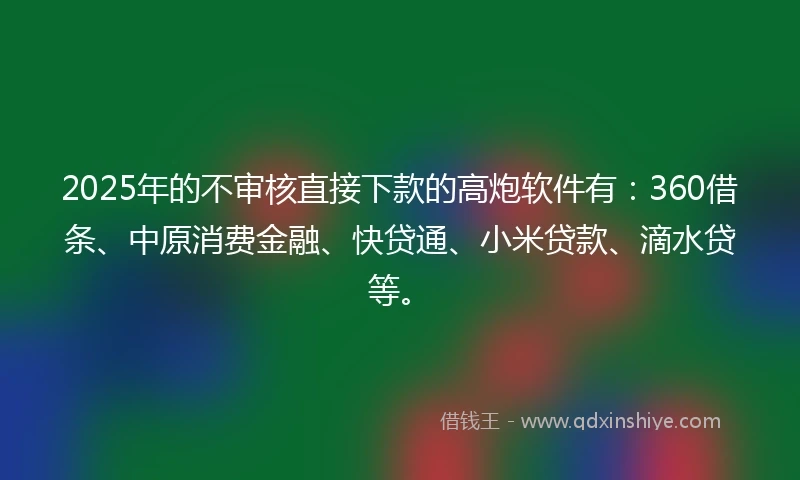2025年的不审核直接下款的高炮软件有：360借条、中原消费金融、快贷通、小米贷款、滴水贷等。