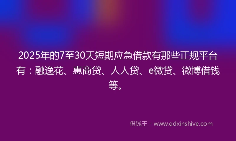 2025年的7至30天短期应急借款有那些正规平台有：融逸花、惠商贷、人人贷、e微贷、微博借钱等。