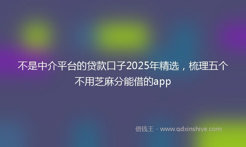 不是中介平台的贷款口子2025年精选，梳理五个不用芝麻分能借的app