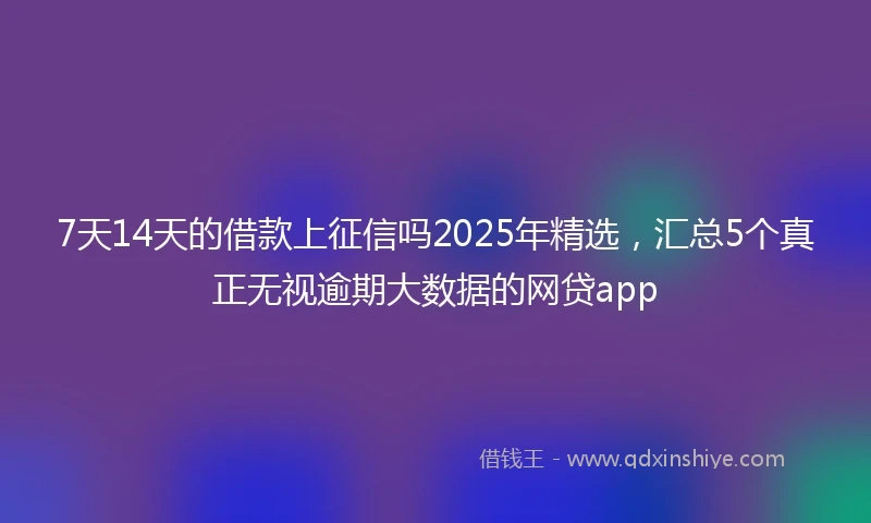 7天14天的借款上征信吗2025年精选，汇总5个真正无视逾期大数据的网贷app
