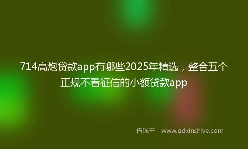714高炮贷款app有哪些2025年精选，整合五个正规不看征信的小额贷款app