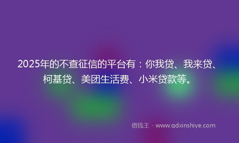 2025年的不查征信的平台有：你我贷、我来贷、柯基贷、美团生活费、小米贷款等。