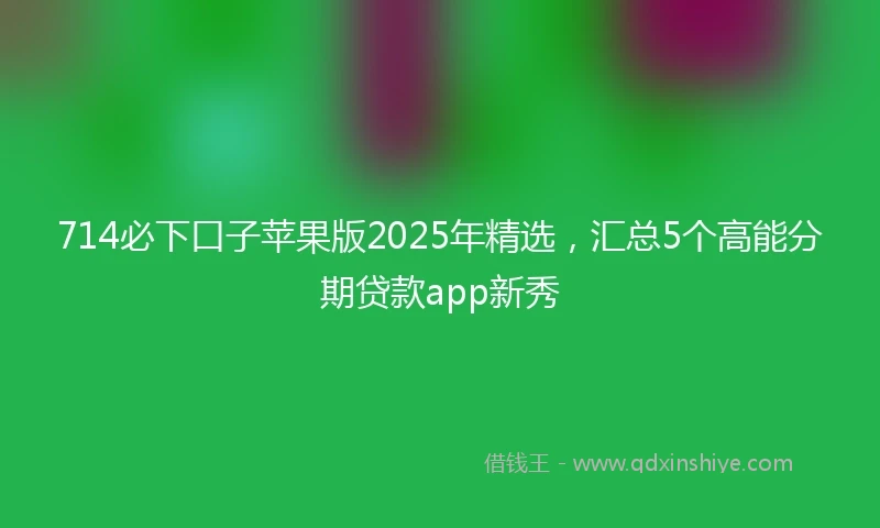 714必下口子苹果版2025年精选，汇总5个高能分期贷款app新秀