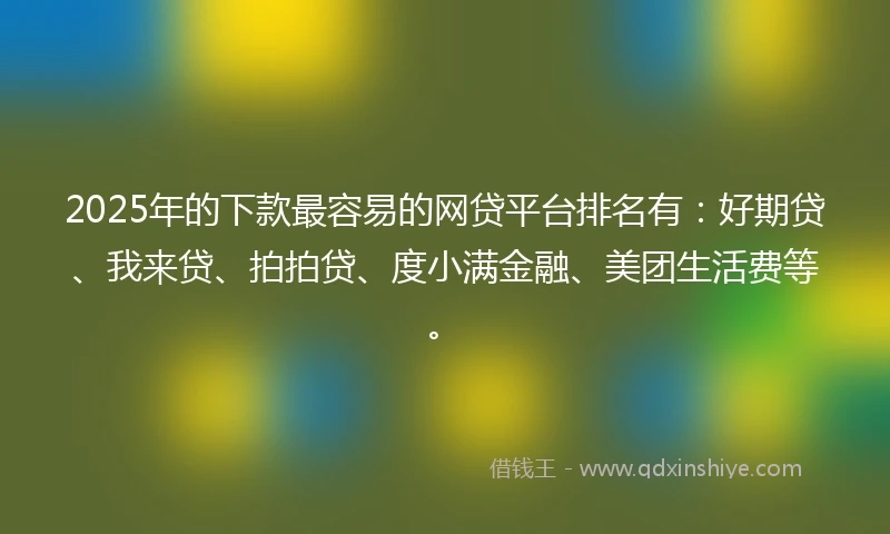 2025年的下款最容易的网贷平台排名有：好期贷、我来贷、拍拍贷、度小满金融、美团生活费等。