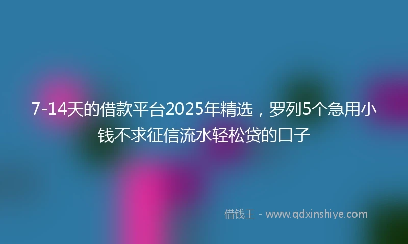 7-14天的借款平台2025年精选，罗列5个急用小钱不求征信流水轻松贷的口子
