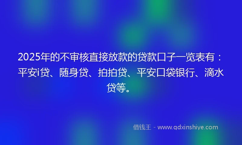 2025年的不审核直接放款的贷款口子一览表有:平安i贷、随身贷、拍拍贷、平安口袋银行、滴水贷等。