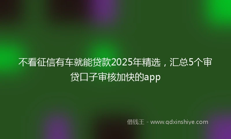 不看征信有车就能贷款2025年精选，汇总5个审贷口子审核加快的app