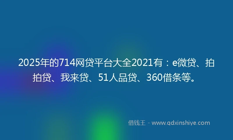 2025年的714网贷平台大全2021有：e微贷、拍拍贷、我来贷、51人品贷、360借条等。