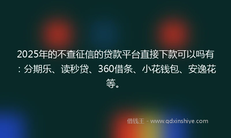 2025年的不查征信的贷款平台直接下款可以吗有：分期乐、读秒贷、360借条、小花钱包、安逸花等。