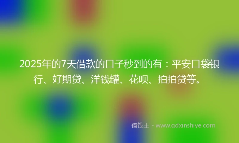 2025年的7天借款的口子秒到的有：平安口袋银行、好期贷、洋钱罐、花呗、拍拍贷等。