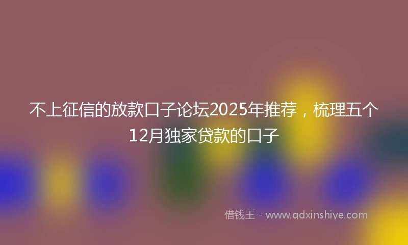 不上征信的放款口子论坛2025年推荐，梳理五个12月独家贷款的口子
