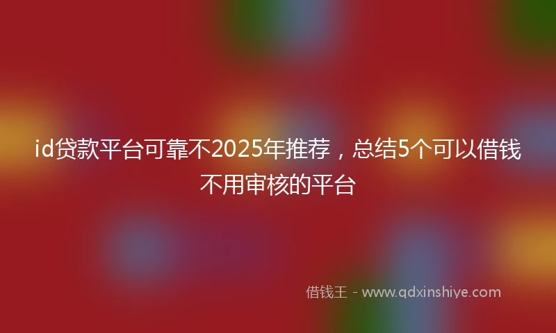 id贷款平台可靠不2025年推荐，总结5个可以借钱不用审核的平台