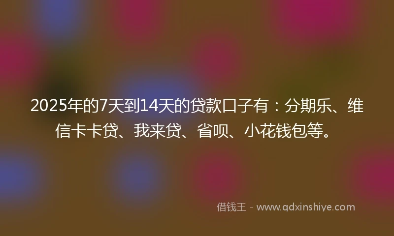 2025年的7天到14天的贷款口子有：分期乐、维信卡卡贷、我来贷、省呗、小花钱包等。