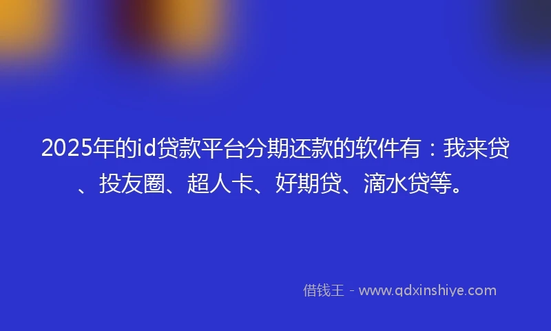 2025年的id贷款平台分期还款的软件有：我来贷、投友圈、超人卡、好期贷、滴水贷等。