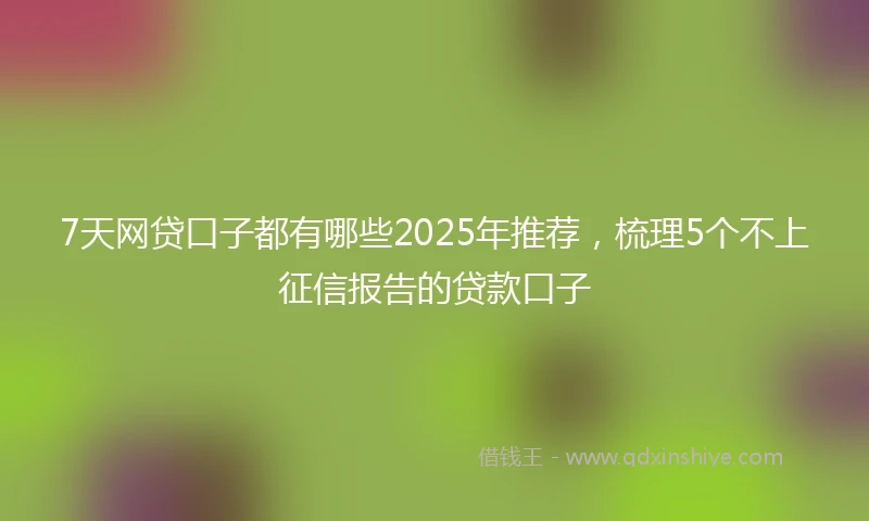 7天网贷口子都有哪些2025年推荐，梳理5个不上征信报告的贷款口子
