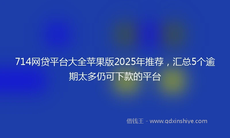 714网贷平台大全苹果版2025年推荐，汇总5个逾期太多仍可下款的平台