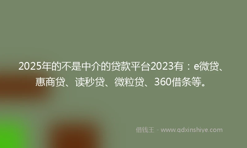 2025年的不是中介的贷款平台2023有：e微贷、惠商贷、读秒贷、微粒贷、360借条等。