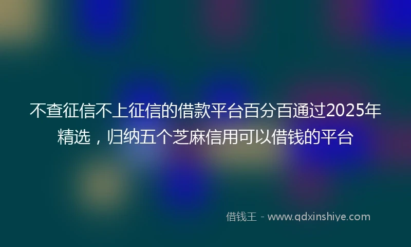 不查征信不上征信的借款平台百分百通过2025年精选，归纳五个芝麻信用可以借钱的平台