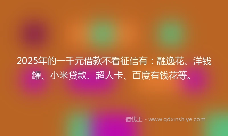 2025年的一千元借款不看征信有：融逸花、洋钱罐、小米贷款、超人卡、百度有钱花等。