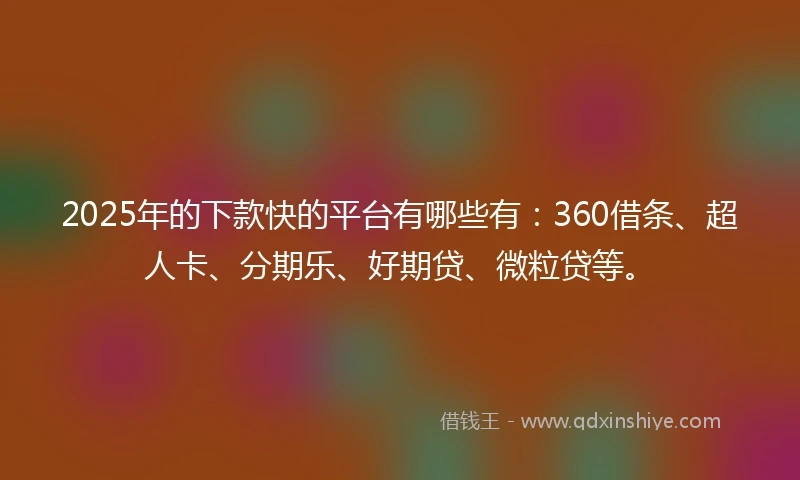 2025年的下款快的平台有哪些有：360借条、超人卡、分期乐、好期贷、微粒贷等。