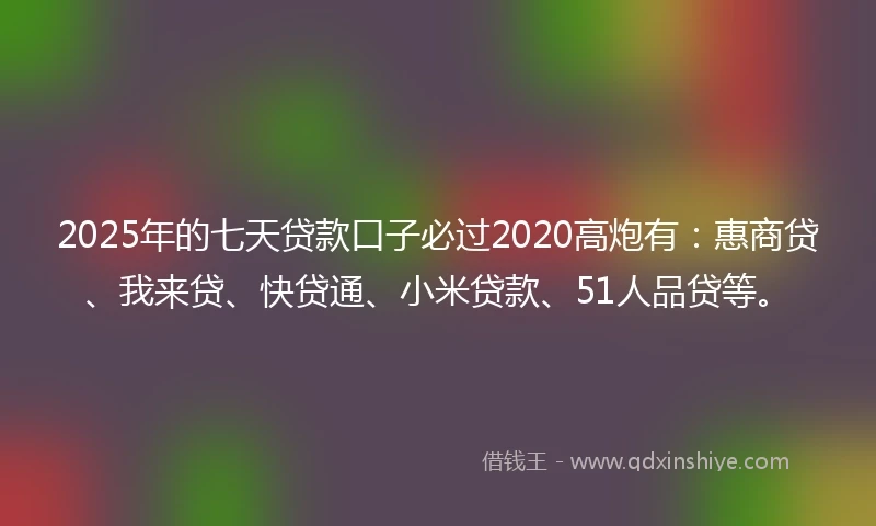 2025年的七天贷款口子必过2020高炮有：惠商贷、我来贷、快贷通、小米贷款、51人品贷等。