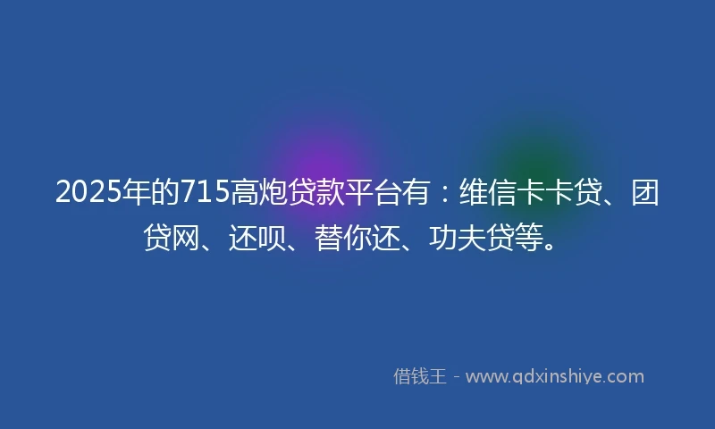 2025年的715高炮贷款平台有：维信卡卡贷、团贷网、还呗、替你还、功夫贷等。