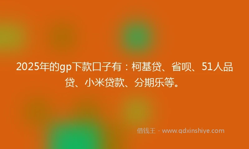2025年的gp下款口子有：柯基贷、省呗、51人品贷、小米贷款、分期乐等。