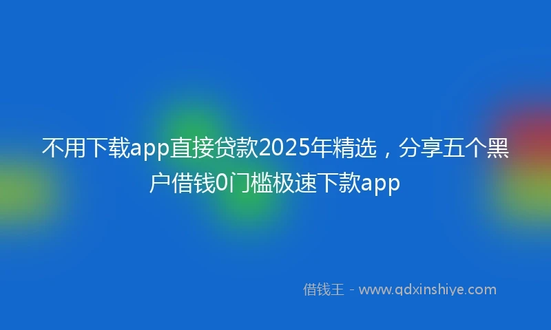 不用下载app直接贷款2025年精选，分享五个黑户借钱0门槛极速下款app