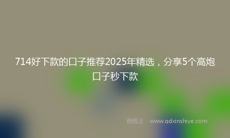 714好下款的口子推荐2025年精选，分享5个高炮口子秒下款