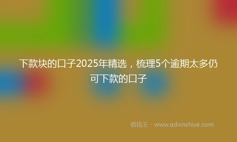 下款块的口子2025年精选，梳理5个逾期太多仍可下款的口子