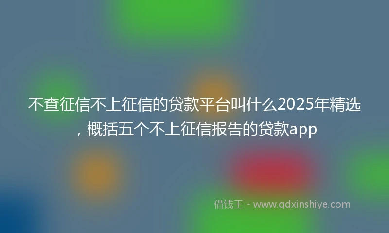 不查征信不上征信的贷款平台叫什么2025年精选，概括五个不上征信报告的贷款app