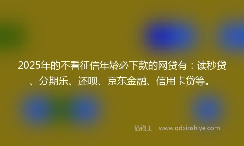 2025年的不看征信年龄必下款的网贷有：读秒贷、分期乐、还呗、京东金融、信用卡贷等。