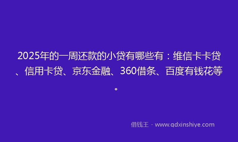 2025年的一周还款的小贷有哪些有：维信卡卡贷、信用卡贷、京东金融、360借条、百度有钱花等。
