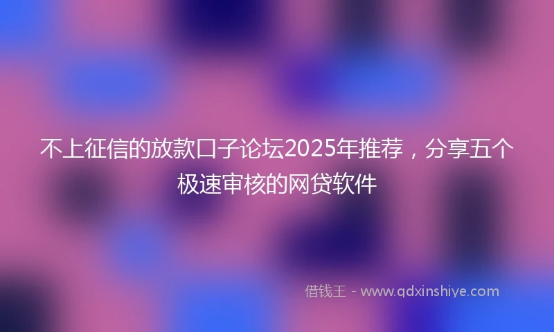 不上征信的放款口子论坛2025年推荐，分享五个极速审核的网贷软件
