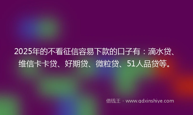 2025年的不看征信容易下款的口子有：滴水贷、维信卡卡贷、好期贷、微粒贷、51人品贷等。