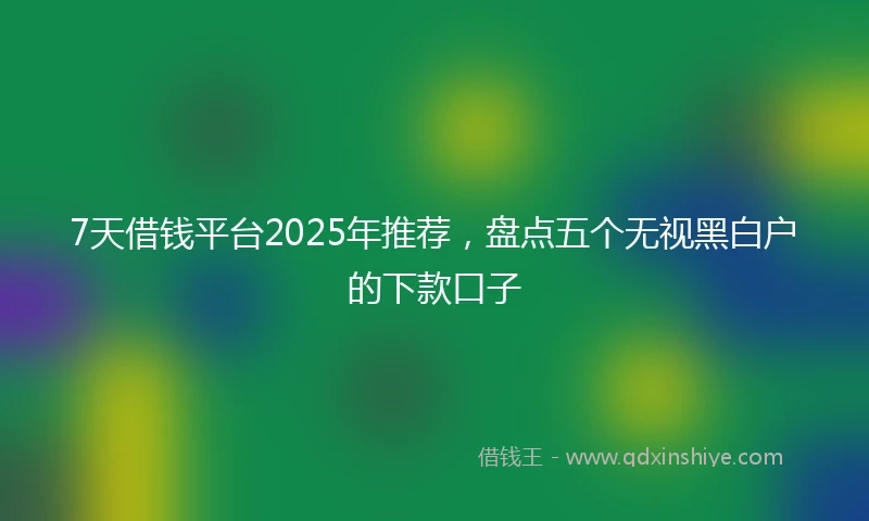 7天借钱平台2025年推荐，盘点五个无视黑白户的下款口子