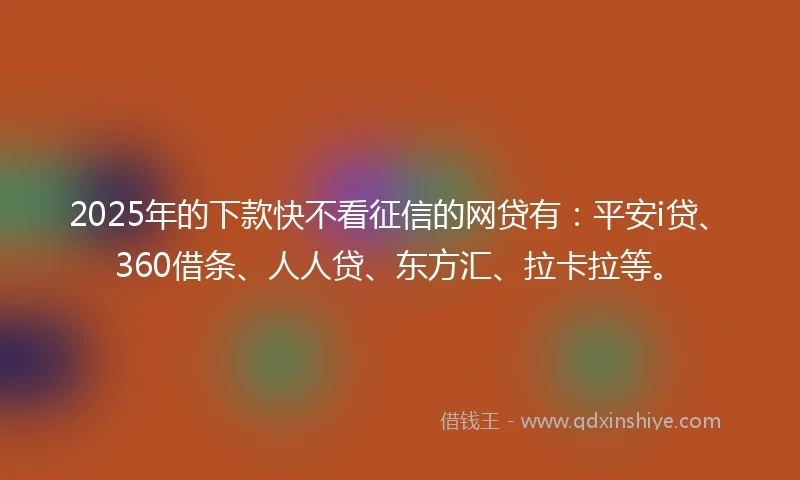 2025年的下款快不看征信的网贷有：平安i贷、360借条、人人贷、东方汇、拉卡拉等。