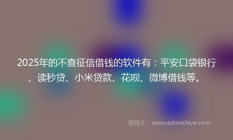 2025年的不查征信借钱的软件有：平安口袋银行、读秒贷、小米贷款、花呗、微博借钱等。