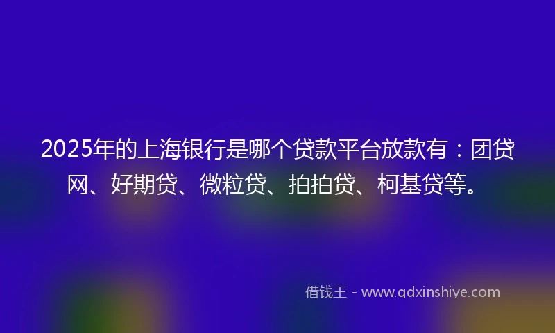 2025年的上海银行是哪个贷款平台放款有：团贷网、好期贷、微粒贷、拍拍贷、柯基贷等。