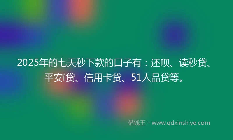 2025年的七天秒下款的口子有：还呗、读秒贷、平安i贷、信用卡贷、51人品贷等。