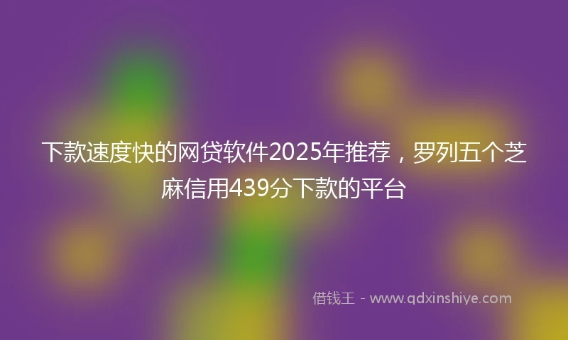下款速度快的网贷软件2025年推荐，罗列五个芝麻信用439分下款的平台