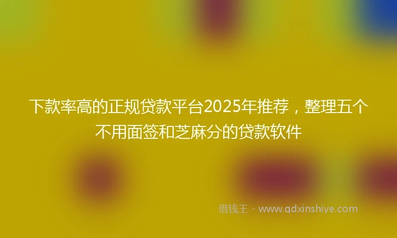 下款率高的正规贷款平台2025年推荐，整理五个不用面签和芝麻分的贷款软件