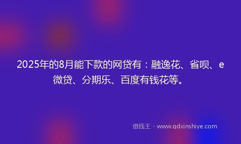 2025年的8月能下款的网贷有：融逸花、省呗、e微贷、分期乐、百度有钱花等。