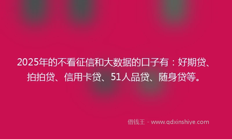 2025年的不看征信和大数据的口子有：好期贷、拍拍贷、信用卡贷、51人品贷、随身贷等。