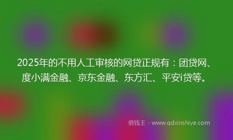 2025年的不用人工审核的网贷正规有：团贷网、度小满金融、京东金融、东方汇、平安i贷等。