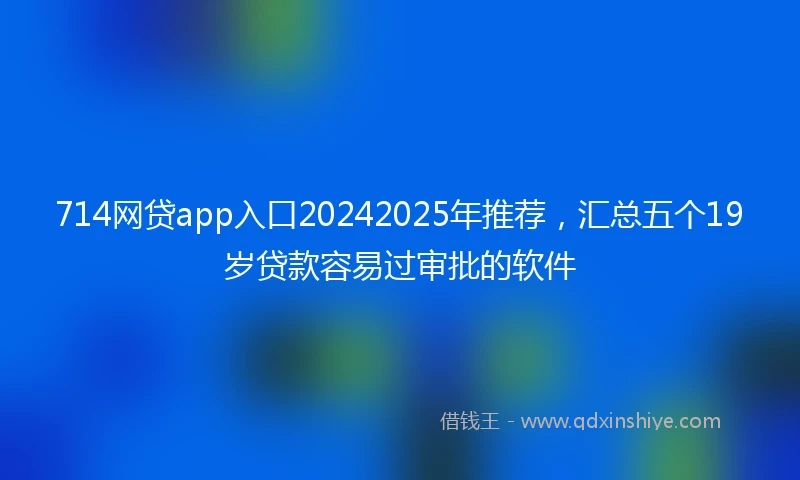 714网贷app入口20242025年推荐，汇总五个19岁贷款容易过审批的软件