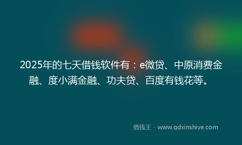 2025年的七天借钱软件有：e微贷、中原消费金融、度小满金融、功夫贷、百度有钱花等。