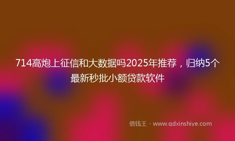 714高炮上征信和大数据吗2025年推荐，归纳5个最新秒批小额贷款软件