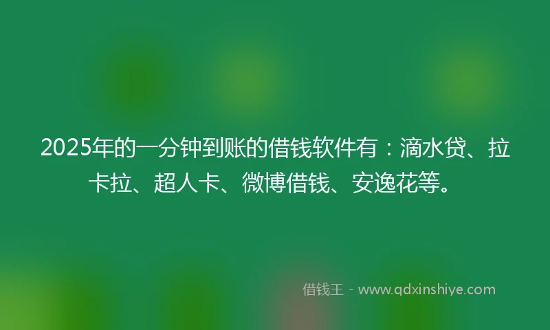 2025年的一分钟到账的借钱软件有：滴水贷、拉卡拉、超人卡、微博借钱、安逸花等。